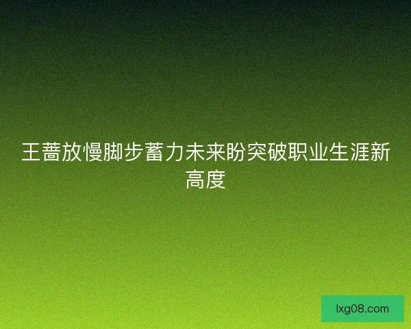王蔷放慢脚步蓄力未来盼突破职业生涯新高度