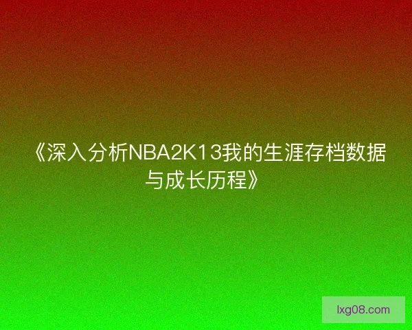 《深入分析NBA2K13我的生涯存档数据与成长历程》