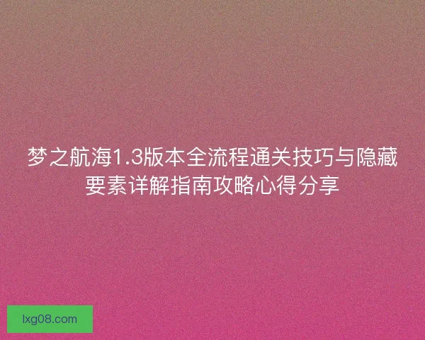 梦之航海1.3版本全流程通关技巧与隐藏要素详解指南攻略心得分享
