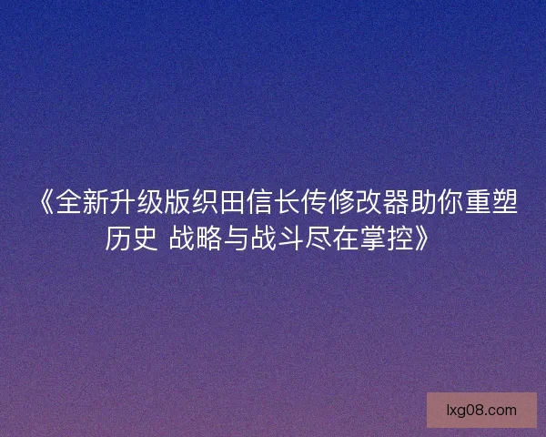 《全新升级版织田信长传修改器助你重塑历史 战略与战斗尽在掌控》