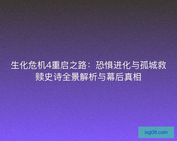 生化危机4重启之路：恐惧进化与孤城救赎史诗全景解析与幕后真相