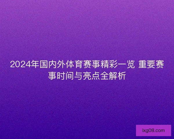 2024年国内外体育赛事精彩一览 重要赛事时间与亮点全解析