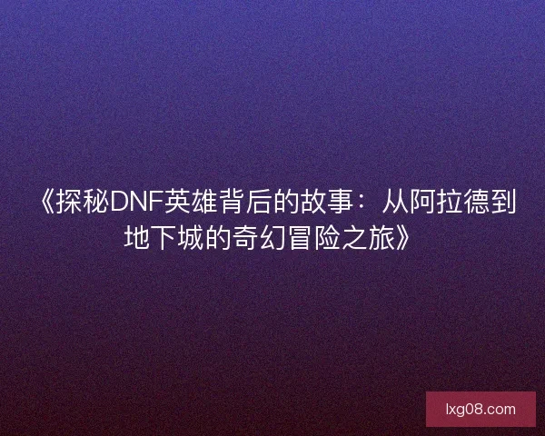 《探秘DNF英雄背后的故事：从阿拉德到地下城的奇幻冒险之旅》