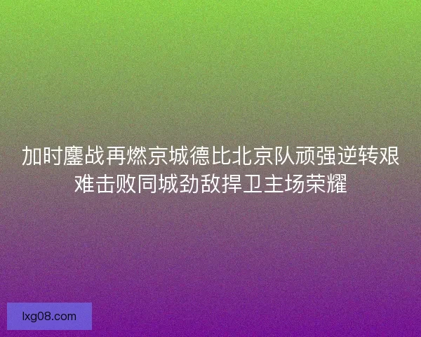 加时鏖战再燃京城德比北京队顽强逆转艰难击败同城劲敌捍卫主场荣耀