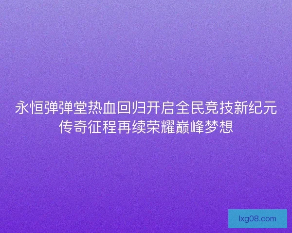 永恒弹弹堂热血回归开启全民竞技新纪元传奇征程再续荣耀巅峰梦想