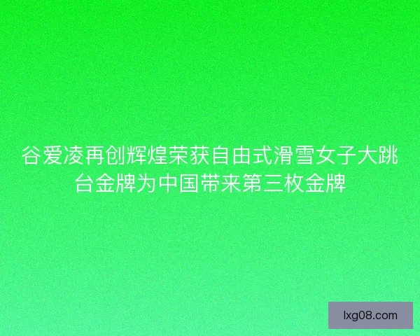 谷爱凌再创辉煌荣获自由式滑雪女子大跳台金牌为中国带来第三枚金牌