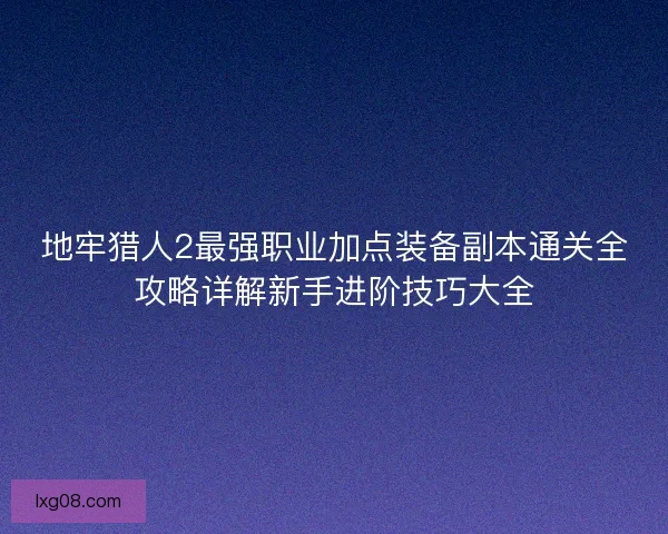地牢猎人2最强职业加点装备副本通关全攻略详解新手进阶技巧大全