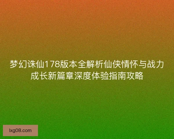 梦幻诛仙178版本全解析仙侠情怀与战力成长新篇章深度体验指南攻略