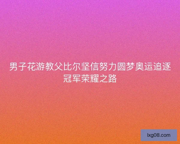 男子花游教父比尔坚信努力圆梦奥运追逐冠军荣耀之路