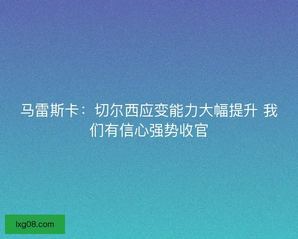 马雷斯卡：切尔西应变能力大幅提升 我们有信心强势收官