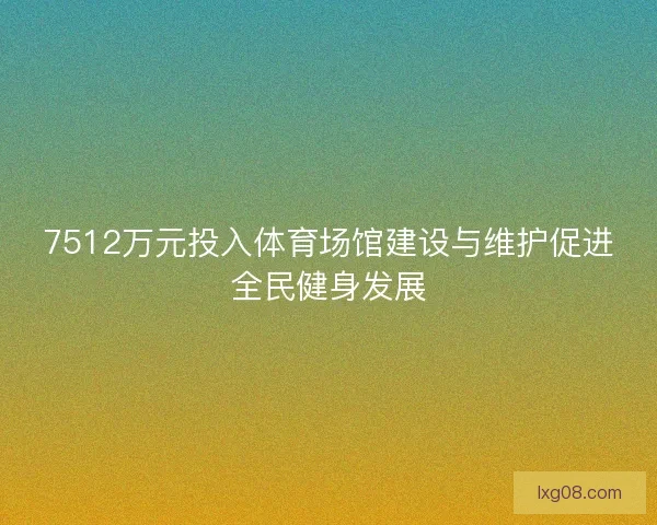 7512万元投入体育场馆建设与维护促进全民健身发展