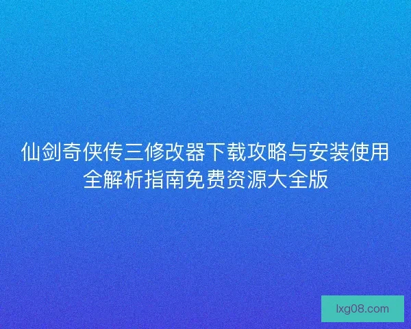 仙剑奇侠传三修改器下载攻略与安装使用全解析指南免费资源大全版