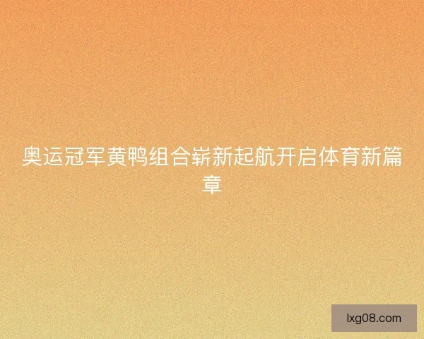 奥运冠军黄鸭组合崭新起航开启体育新篇章