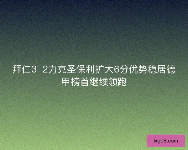 拜仁3-2力克圣保利扩大6分优势稳居德甲榜首继续领跑