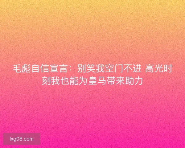 毛彪自信宣言：别笑我空门不进 高光时刻我也能为皇马带来助力