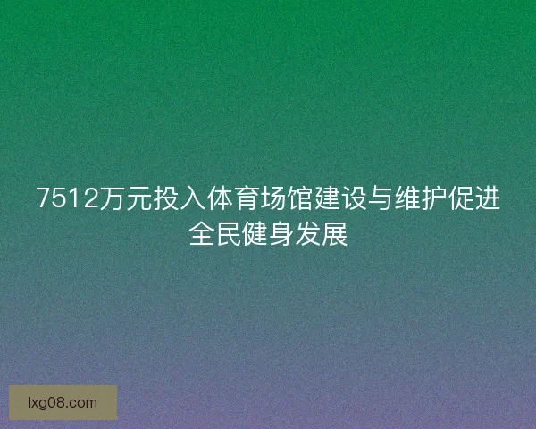 7512万元投入体育场馆建设与维护促进全民健身发展