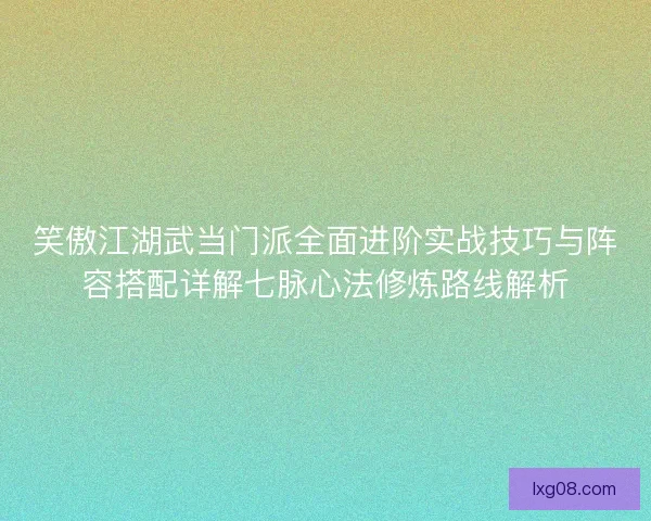 笑傲江湖武当门派全面进阶实战技巧与阵容搭配详解七脉心法修炼路线解析