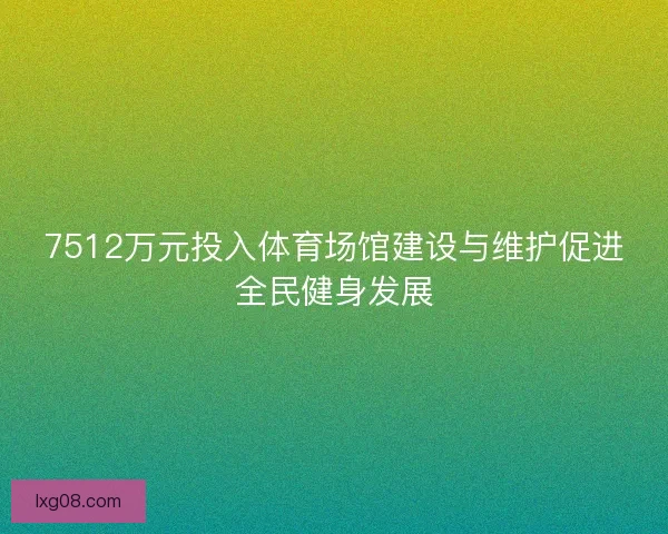 7512万元投入体育场馆建设与维护促进全民健身发展