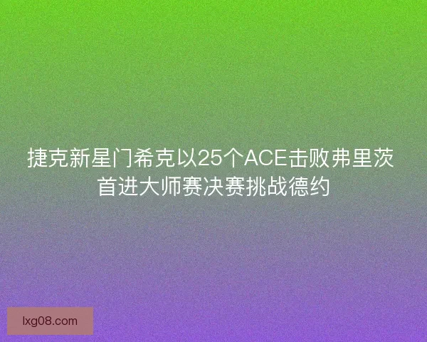 捷克新星门希克以25个ACE击败弗里茨 首进大师赛决赛挑战德约