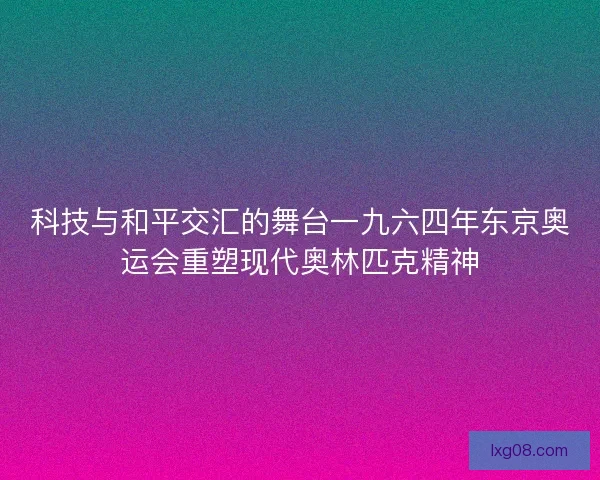科技与和平交汇的舞台一九六四年东京奥运会重塑现代奥林匹克精神