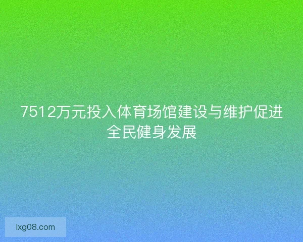 7512万元投入体育场馆建设与维护促进全民健身发展