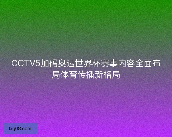 CCTV5加码奥运世界杯赛事内容全面布局体育传播新格局