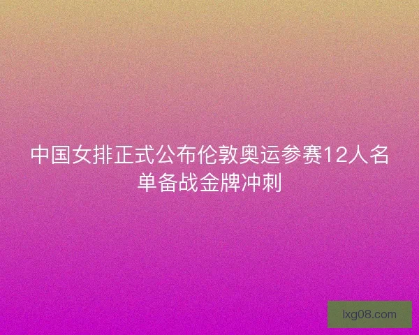 中国女排正式公布伦敦奥运参赛12人名单备战金牌冲刺