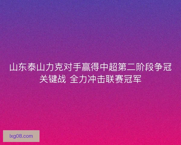 山东泰山力克对手赢得中超第二阶段争冠关键战 全力冲击联赛冠军