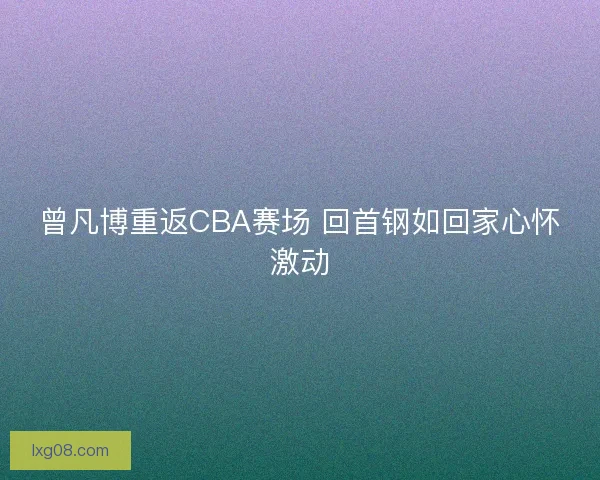 曾凡博重返CBA赛场 回首钢如回家心怀激动