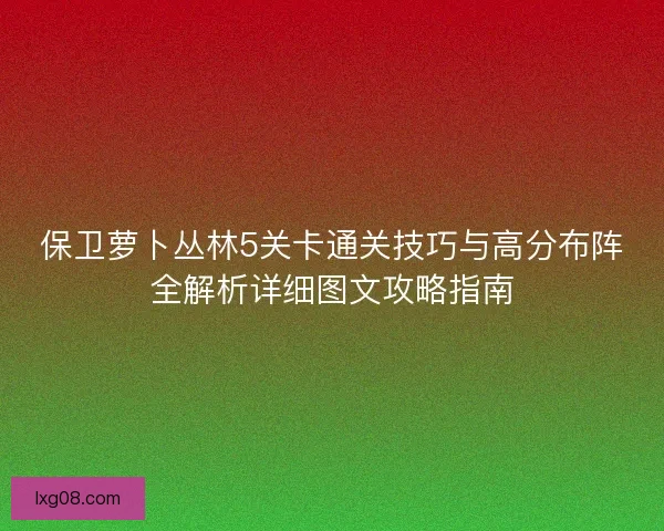 保卫萝卜丛林5关卡通关技巧与高分布阵全解析详细图文攻略指南