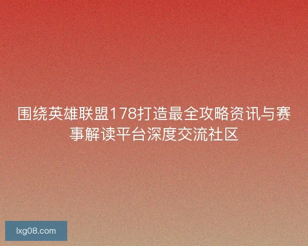 围绕英雄联盟178打造最全攻略资讯与赛事解读平台深度交流社区