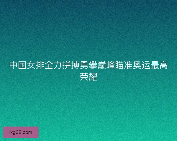 中国女排全力拼搏勇攀巅峰瞄准奥运最高荣耀