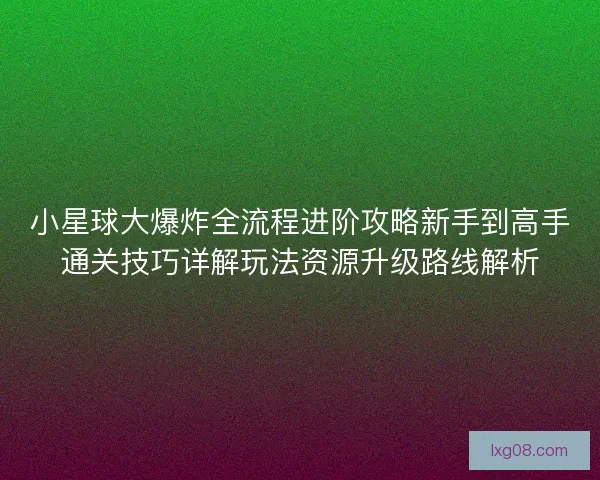 小星球大爆炸全流程进阶攻略新手到高手通关技巧详解玩法资源升级路线解析