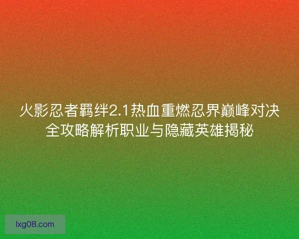 火影忍者羁绊2.1热血重燃忍界巅峰对决全攻略解析职业与隐藏英雄揭秘